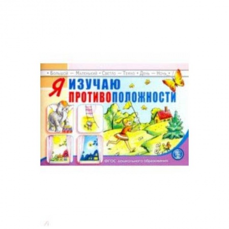 Книги для дошкольников (4-6 лет), книга Я изучаю противоположности. Занятия для проведения словарной работы с детьми 3-5 лет. ФГОС