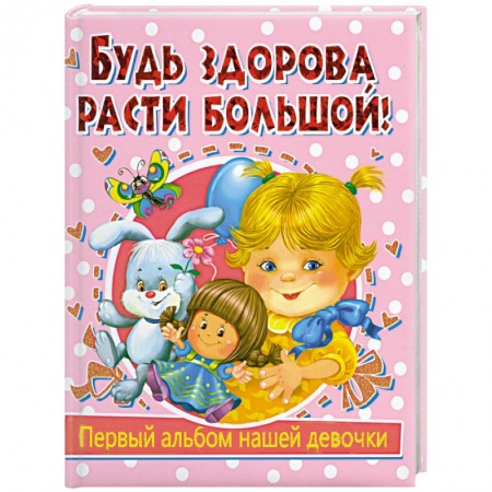 Книги, книга Будь здорова, расти большой! Первый альбом нашей девочки