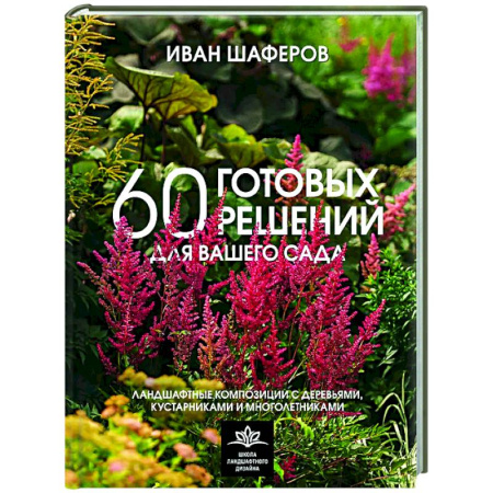 Сад, огород, цветы, дизайн участка, книга 60 готовых решений для вашего сада. Ландшафтные композиции с деревьями, кустарниками и многолетниками