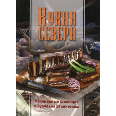 Кулинария, книга Кухня Севера. Кулинарные шедевры с суровым характером