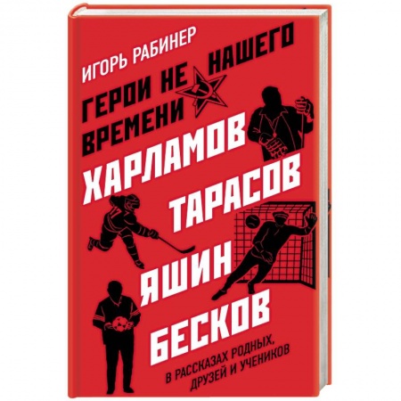 Публицистика, книга Герои не нашего времени. Харламов, Тарасов, Яшин, Бесков в рассказах родных, друзей и учеников