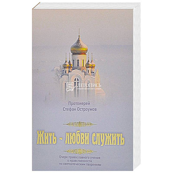 Жить - любви служить. Очерки православного учения о нравственности по святоотеческим творениям Жить - любви служить. Очерки православного учения о нравственности по святоотеческим творениям