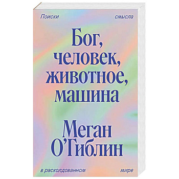 Бог, человек, животное, машина. Поиски смысла в расколдованном мире Бог, человек, животное, машина. Поиски смысла в расколдованном мире