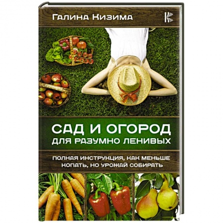 Сад, огород, цветы, дизайн участка, книга Сад и огород для разумно ленивых. Полная инструкция, как меньше копать, но урожай собирать