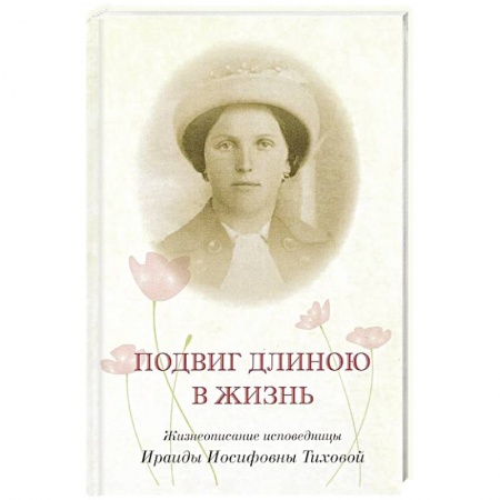 Христианство, книга Подвиг длиною в жизнь. Жизнеописание исповедницы Ираиды Иосифовны Тиховой