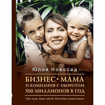 Бизнес-мама и компания с оборотом 500 миллионов в год. Три года. Двое детей. Нулевые инвестиции Бизнес-мама и компания с оборотом 500 миллионов в год. Три года. Двое детей. Нулевые инвестиции