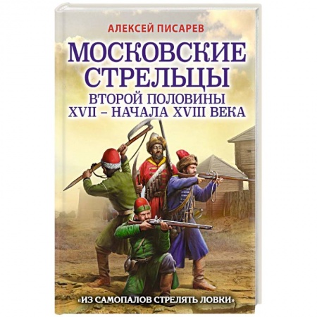 От Руси до России, книга Московские стрельцы второй половины XVII – начала XVIII в. Из самопалов стрелять ловки