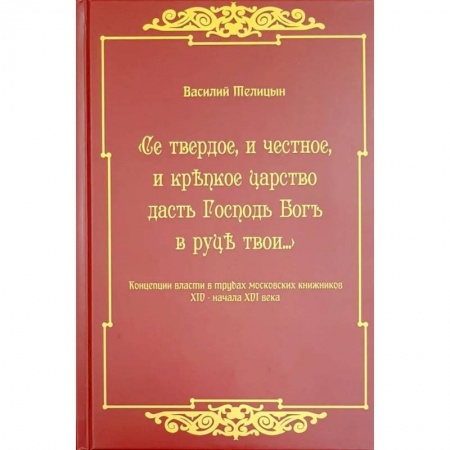 От Руси до России, книга Се твердое, и честное, и крепкое царство дасть Господь Бог в руки твои…  Концепции власти в трудах московских книжников XIV - начала XVI века