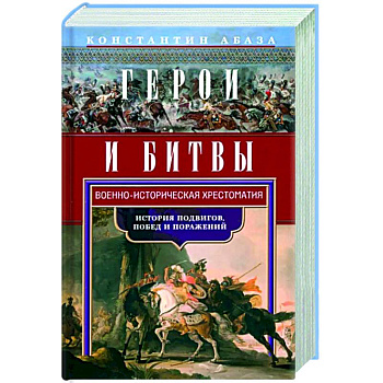 Герои и битвы. Военно-историческая хрестоматия. История подвигов, побед и поражений Герои и битвы. Военно-историческая хрестоматия. История подвигов, побед и поражений