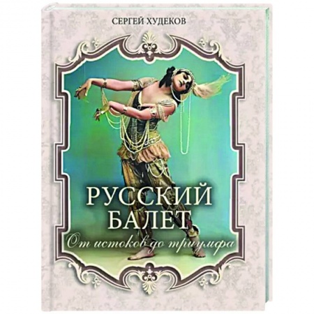 Культура, искусство, книга Русский балет. От истоков до триумфа