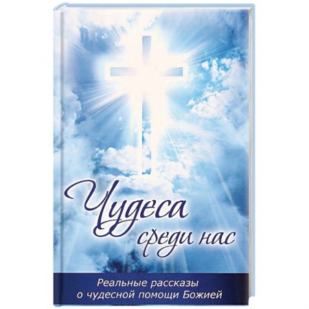 Православие, книга Чудеса среди нас. Реальные рассказы о чудесной помощи Божией