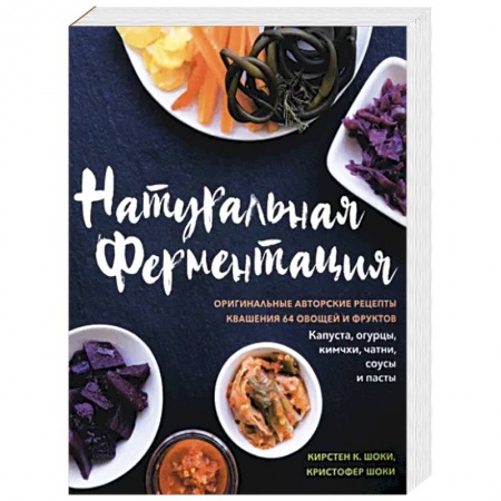 Консервирование, книга Натуральная ферментация. Оригинальные авторские рецепты квашения 64 овощей и фруктов