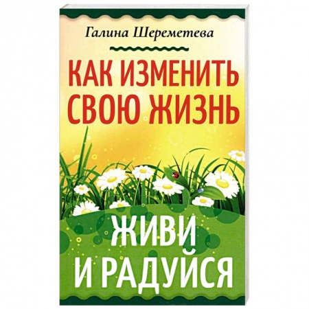 Достижение успеха в жизни, книга Как изменить свою жизнь. Живи и радуйся