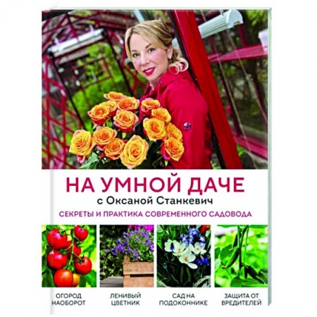 Сад, огород, цветы, дизайн участка, книга На умной даче с Оксаной Станкевич. Секреты и практика современного садовода