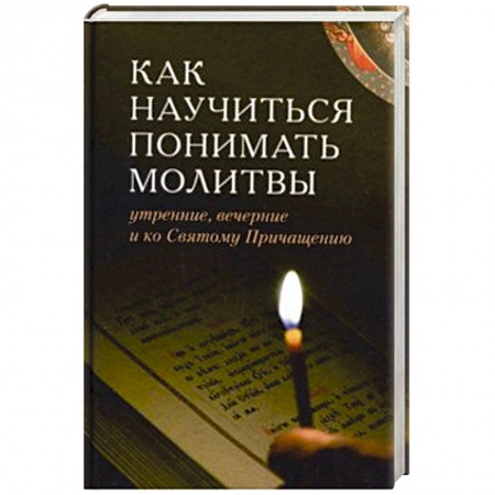 Православие, книга Как научиться понимать молитвы утренние, вечерние и ко Святому Причащению