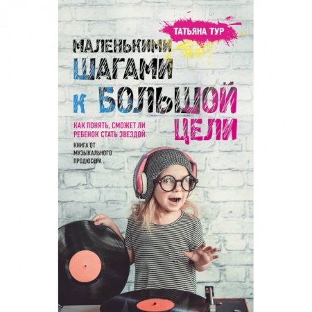Книги для родителей, книга Маленькими шагами к большой цели. Как понять, сможет ли ребенок стать звездой. Книга от музыкального продюсера