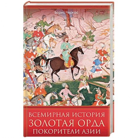Всемирная история, книга Всемирная история. Золотая Орда. Покорители Азии