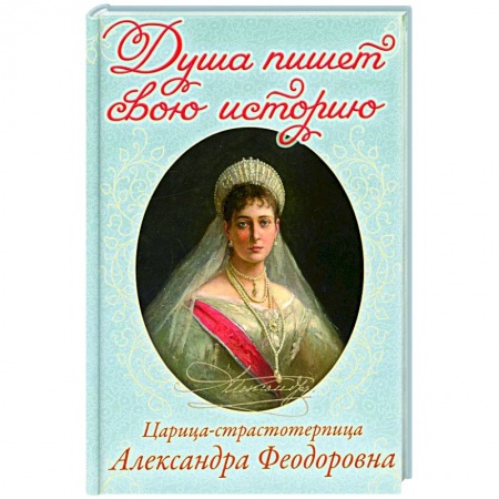 Религия, книга Душа пишет свою историю: царица-страстотерпица Александра Феодоровна