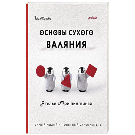 Рукоделие. Творчество, книга Основы сухого валяния. Ателье 'Три пингвина'. Самый милый и понятный самоучитель