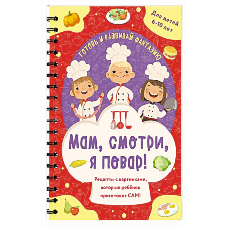 Досуг, творчество и кулинария, книга Мам, смотри, я повар! Рецепты с картинками, которые ребенок приготовит САМ!