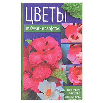 Цветы из бумаги и салфеток. Изысканные украшения для праздника и интерьера Цветы из бумаги и салфеток. Изысканные украшения для праздника и интерьера