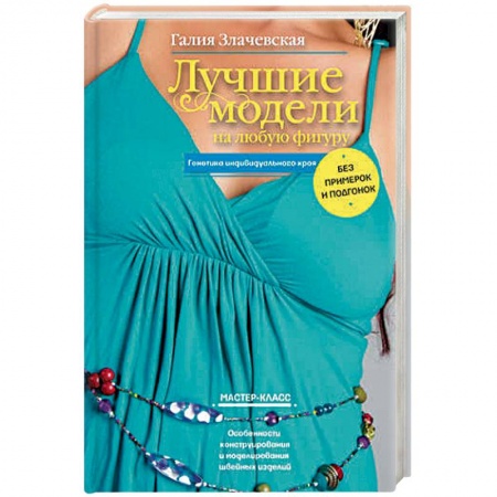 Рукоделие. Творчество, книга Лучшие модели на любую фигуру без примерок и подгонок. Особенности конструирования и моделирования