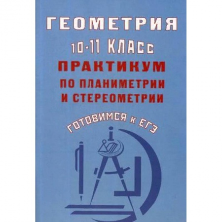 Школьникам и абитуриентам, книга Геометрия. 10-11 класс. Практикум по планиметрии и стереометрии. Готовимся к ЕГЭ