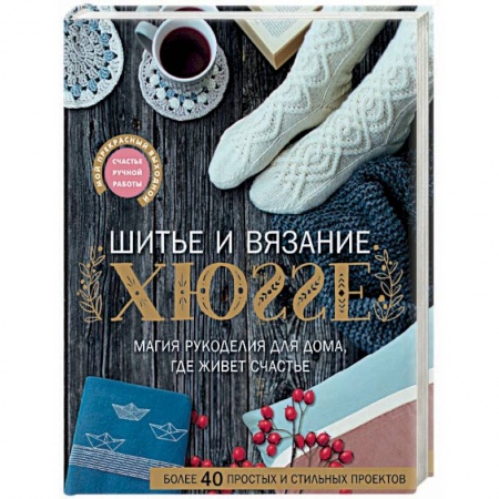 Рукоделие. Творчество, книга Шитье и вязание ХЮГГЕ: магия рукоделия для дома, где живет счастье
