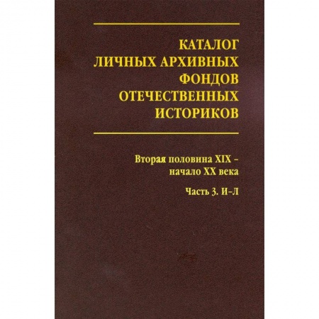От Руси до России, книга Каталог личных архивных фондов отечественных историков. Выпуск 3. Вторая половина ХIХ -начало ХХ века. Часть 3. И-Л