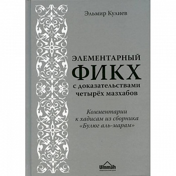 Элементарный фикх с доказательствами четырех мазхабов. Комментарии к хадисам из сборника 'Булюг аль-марам'