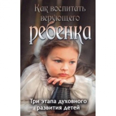 Книги, книга Как воспитать верующего ребенка. Три этапа