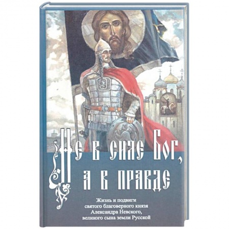 Православие, книга Не в силе Бог, а в правде. Жизнь и подвиги святого благоверного князя Александра Невского
