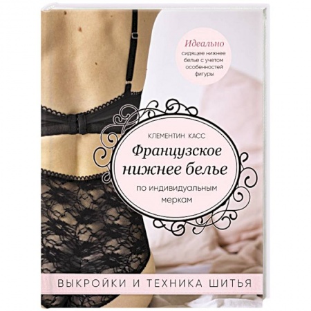 Рукоделие. Творчество, книга Французское нижнее белье по индивидуальным меркам. Выкройки и техника шитья