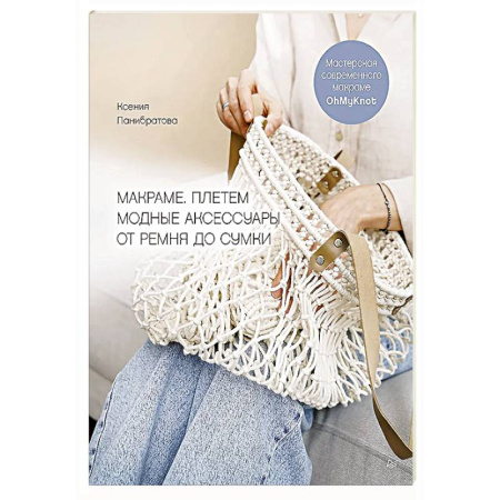 Рукоделие. Творчество, книга Макраме. Плетем модные аксессуары от ремня до сумки Мастерская современного макраме OhMyKnot