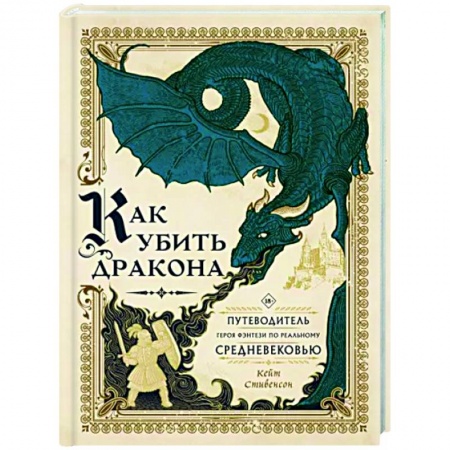 Фантастика, фэнтези, книга Как убить дракона. Путеводитель героя фэнтези по реальному Средневековью