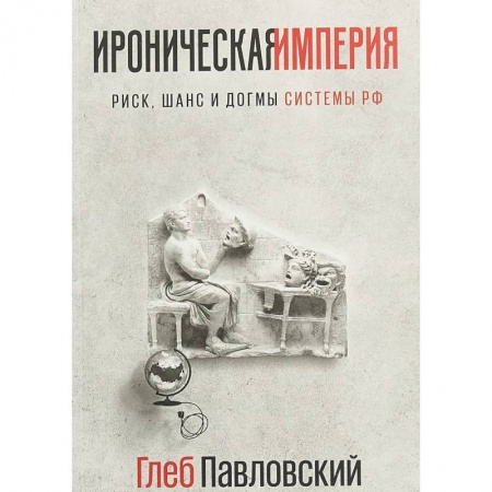 Публицистика, книга Ироническая империя. Риск, шанс и догмы Системы РФ