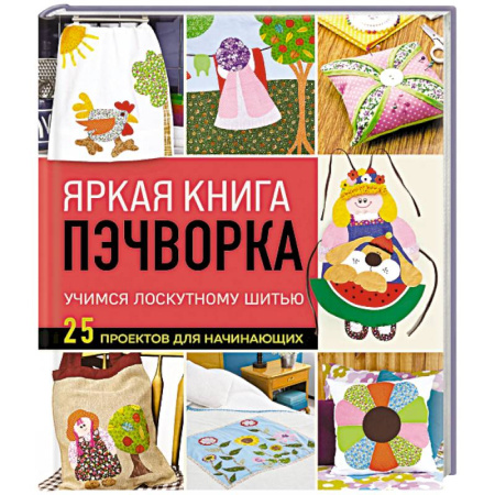 Рукоделие. Творчество, книга Яркая книга пэчворка. Учимся лоскутному шитью. 25 проектов для начинающих
