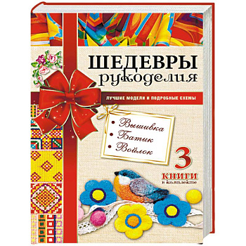 Шедевры рукоделия. Вышивка. Батик. Изделия из войлока. Лучшие модели и подробные схемы Шедевры рукоделия. Вышивка. Батик. Изделия из войлока. Лучшие модели и подробные схемы