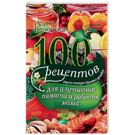 Популярная и нетрадиционная медицина, книга 100 рецептов для улучшения памяти и работы мозга. Вкусно, полезно, душевно, целебно