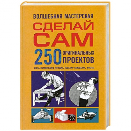 Книги, книга Волшебная мастерская. Сделай сам 250 оригинальных проектов.игры. Механические игрушки. Поделки-самоделки. Фокусы