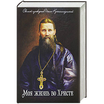 Моя жизнь во Христе. Святой праведный Иоанн Кронштадский Моя жизнь во Христе. Святой праведный Иоанн Кронштадский