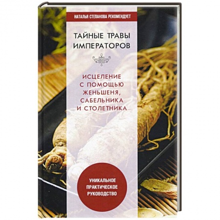 Популярная и нетрадиционная медицина, книга Тайные травы императоров. Излечение с помощью женьшеня, сабельника и столетника. Уникальное практическое руководство