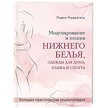 Моделирование и пошив нижнего белья, одежды для дома, пляжа и спорта. Большая практическая энциклопедия