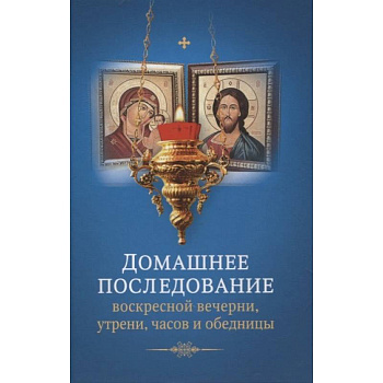 Домашнее последование воскресной вечерни, утрени, часов и обедницы. Домашнее последование воскресной вечерни, утрени, часов и обедницы.