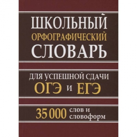 Школьникам и абитуриентам, книга Школьный орфографический словарь. 35 тысяч слов для успешной сдачи ОГЭ и ЕГЭ