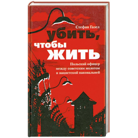 Книги, книга Убить, чтобы жить. Польский офицер между советским молотом и нацистской наковальней