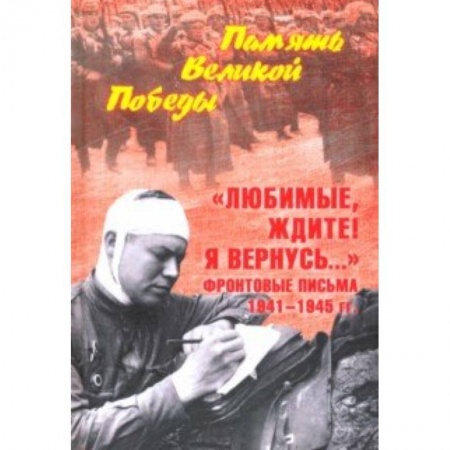Мемуары, биографии, книга 'Любимые, ждите! Я вернусь...' Фронтовые письма 1941-1945 гг.