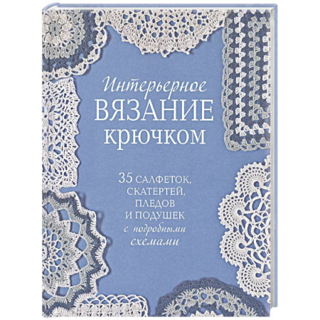 Рукоделие. Творчество, книга Интерьерное вязание крючком. 35 салфеток, скатертей, пледов и подушек с подробными схемами