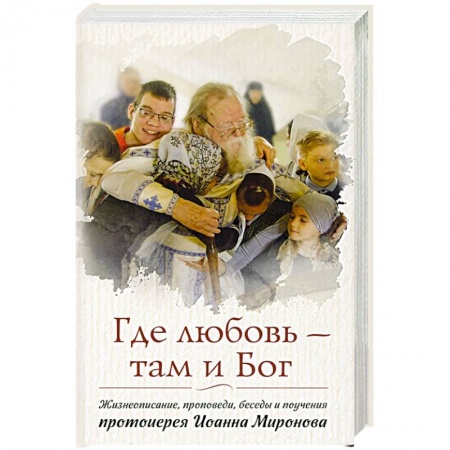 Православие, книга Где любовь - там и Бог. Жизнеописание, проповеди, беседы и поучения протоиерея Иоанна Миронова