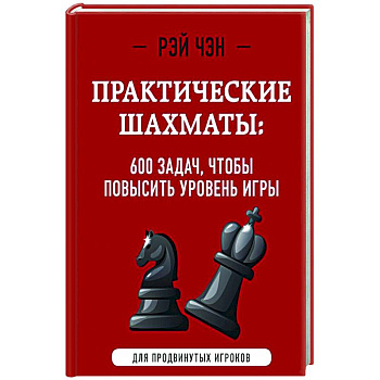 Практические шахматы: 600 задач, чтобы повысить уровень игры Практические шахматы: 600 задач, чтобы повысить уровень игры